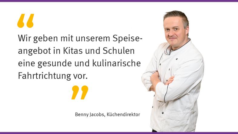 „Wir geben mit unserem Speiseangebot in Kitas und Schulen eine gesunde und kulinarische Fahrtrichtung vor.“  Benny Jacobs, Küchendirektor