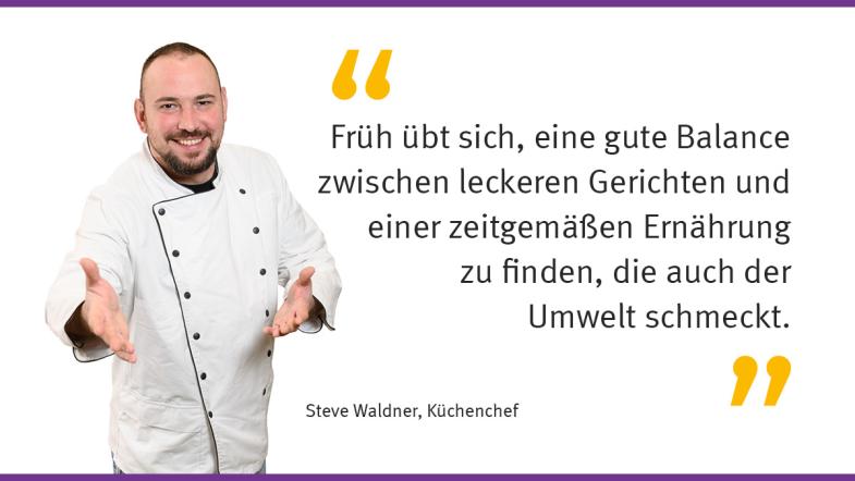 „Früh übt sich, eine gute Balance zwischen leckeren Gerichten und einer zeitgemäßen Ernährung zu finden, die auch der Umwelt schmeckt.“ Steve Waldner, Küchenchef  