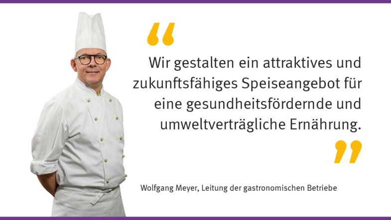 "Wir gestalten ein attraktives und zukunftsfähiges Speiseangebot für eine gesundheitsfördernde und umweltverträgliche Ernährung" Wolfgang Meyer, Leitung gastronomische Betriebe