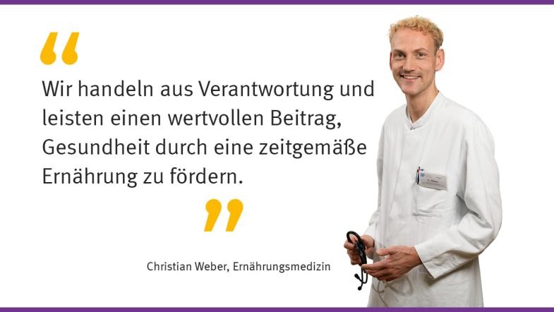 „Wir handeln aus Verantwortung und leisten einen wertvollen Beitrag, Gesundheit durch eine zeitgemäße Ernährung zu fördern.“  Christian Weber, Ernährungsmedizin