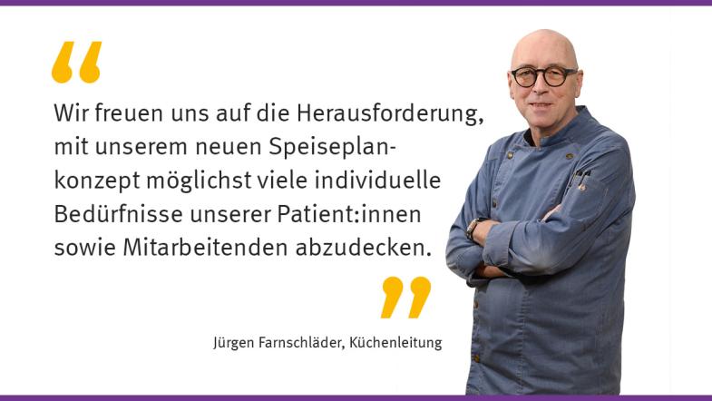 "Wir freuen uns auf die Herausforderung, mit unserem neuen Speiseplankonzept möglichst viele individuelle Bedürfnisse unserer Patient:innen sowie Mitarbeitenden abzudecken." Jürgen Farnschläder, Küchenleitung