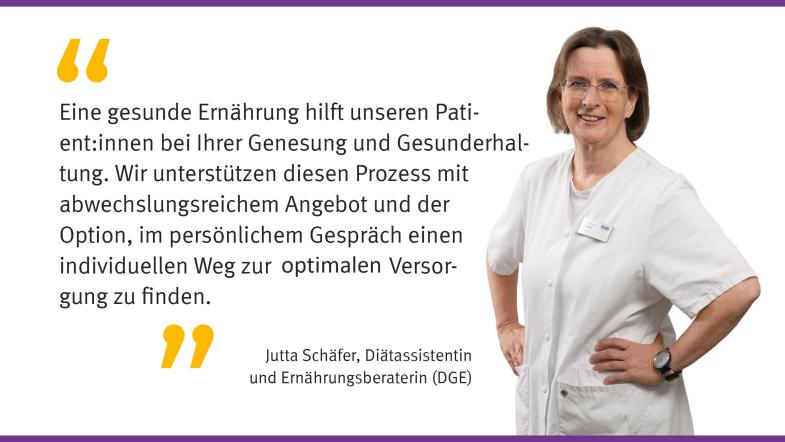 „Eine gesunde Ernährung hilft unseren Patient: innen bei ihrer Genesung und Gesunderhaltung. Wir unterstützen diesen Prozess mit abwechslungsreichem Angebot und der Option im persönlichem Gespräch seinen individuellen Weg zur optimalen Versorgung zu finden.“  Jutta Schäfer, Diätassistentin und Ernährungsberaterin (DGE)